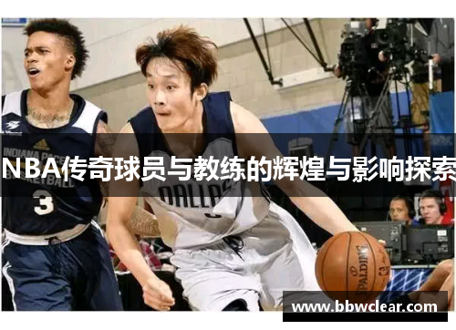 NBA传奇球员与教练的辉煌与影响探索