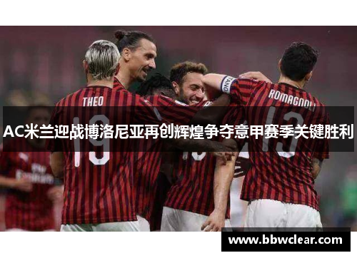 AC米兰迎战博洛尼亚再创辉煌争夺意甲赛季关键胜利