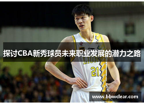 探讨CBA新秀球员未来职业发展的潜力之路