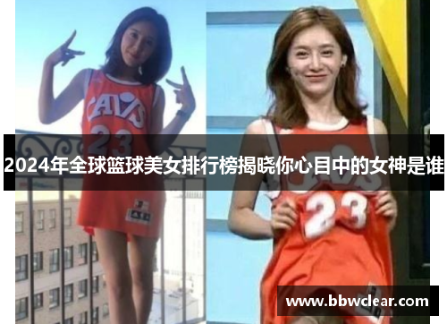 2024年全球篮球美女排行榜揭晓你心目中的女神是谁
