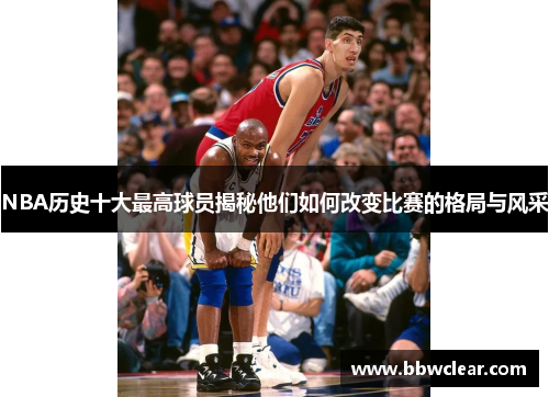 NBA历史十大最高球员揭秘他们如何改变比赛的格局与风采