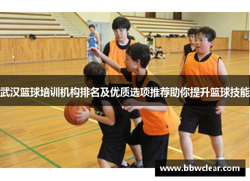 武汉篮球培训机构排名及优质选项推荐助你提升篮球技能