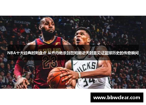 NBA十大经典时刻盘点 从乔丹绝杀到詹姆斯逆天封盖见证篮球历史的传奇瞬间