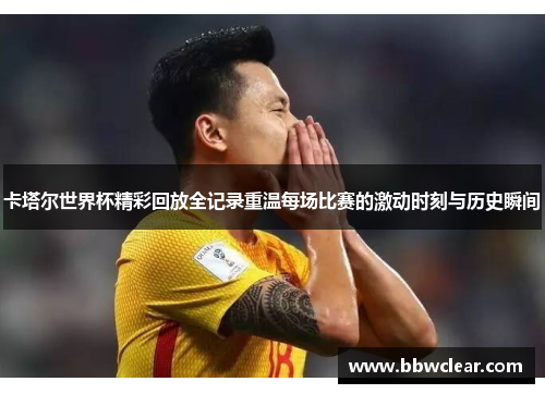 卡塔尔世界杯精彩回放全记录重温每场比赛的激动时刻与历史瞬间
