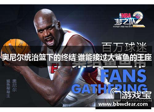 奥尼尔统治篮下的终结 谁能接过大鲨鱼的王座