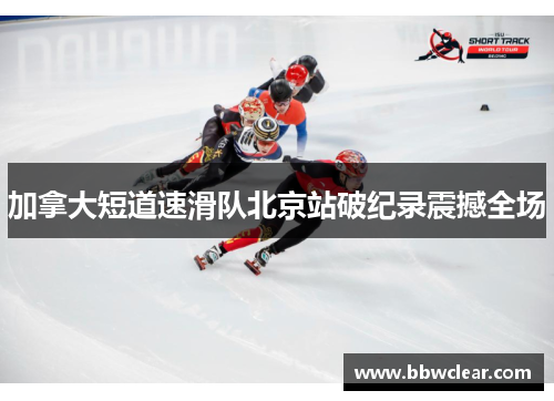 加拿大短道速滑队北京站破纪录震撼全场