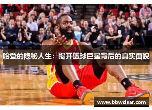 哈登的隐秘人生：揭开篮球巨星背后的真实面貌