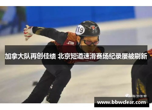 加拿大队再创佳绩 北京短道速滑赛场纪录屡被刷新