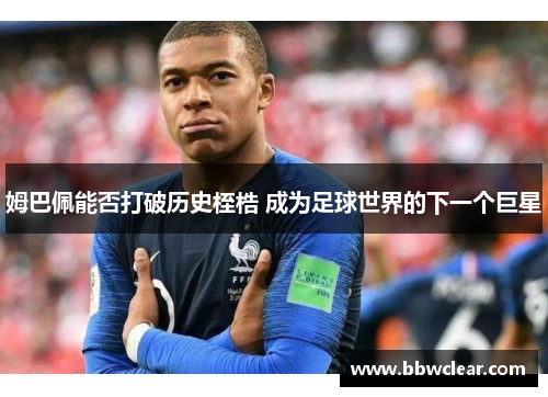 姆巴佩能否打破历史桎梏 成为足球世界的下一个巨星