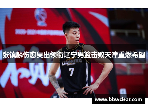 张镇麟伤愈复出领衔辽宁男篮击败天津重燃希望
