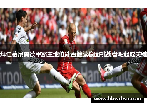 拜仁慕尼黑德甲霸主地位能否继续稳固挑战者崛起成关键