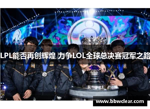 LPL能否再创辉煌 力争LOL全球总决赛冠军之路