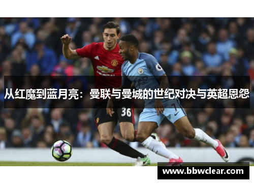 从红魔到蓝月亮：曼联与曼城的世纪对决与英超恩怨