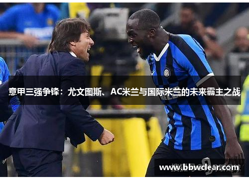 意甲三强争锋：尤文图斯、AC米兰与国际米兰的未来霸主之战