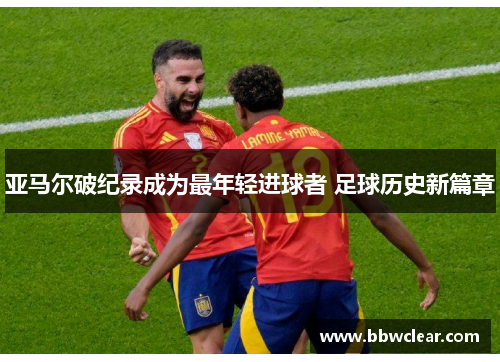 亚马尔破纪录成为最年轻进球者 足球历史新篇章