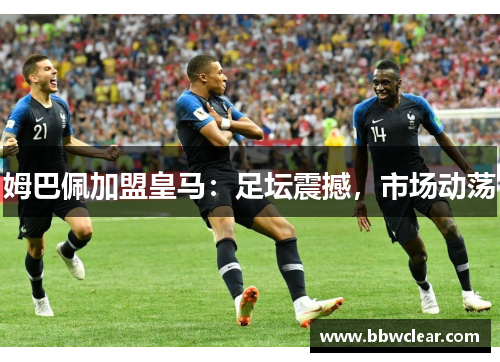 姆巴佩加盟皇马：足坛震撼，市场动荡