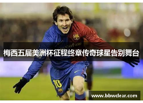 梅西五届美洲杯征程终章传奇球星告别舞台