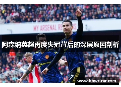 阿森纳英超再度失冠背后的深层原因剖析