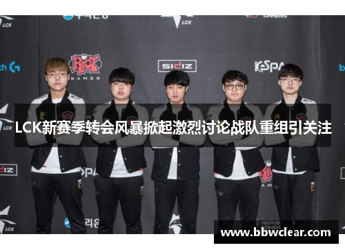 LCK新赛季转会风暴掀起激烈讨论战队重组引关注