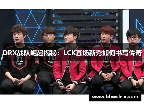 DRX战队崛起揭秘：LCK赛场新秀如何书写传奇