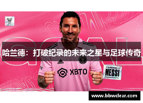哈兰德：打破纪录的未来之星与足球传奇