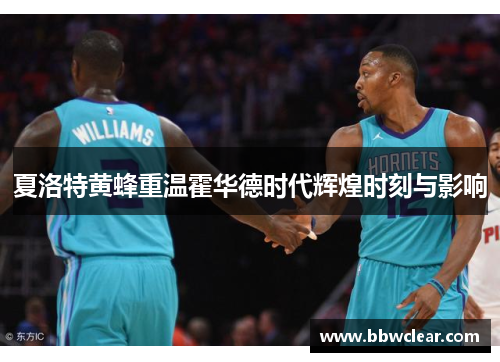 夏洛特黄蜂重温霍华德时代辉煌时刻与影响