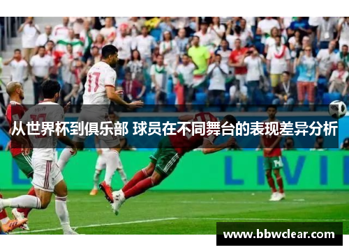 从世界杯到俱乐部 球员在不同舞台的表现差异分析