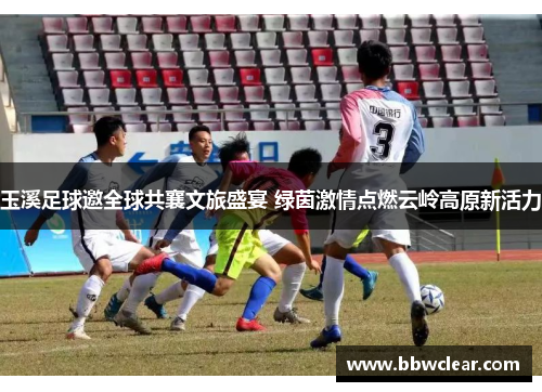 玉溪足球邀全球共襄文旅盛宴 绿茵激情点燃云岭高原新活力