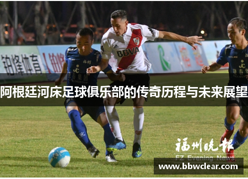 阿根廷河床足球俱乐部的传奇历程与未来展望