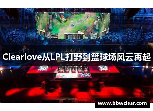 Clearlove从LPL打野到篮球场风云再起