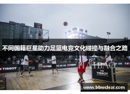 不同国籍巨星助力足篮电竞文化碰撞与融合之路