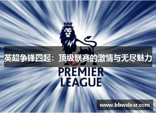 英超争锋四起：顶级联赛的激情与无尽魅力