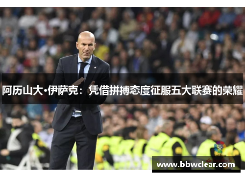 阿历山大·伊萨克：凭借拼搏态度征服五大联赛的荣耀