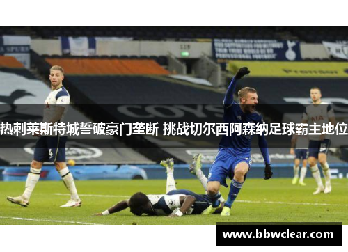 热刺莱斯特城誓破豪门垄断 挑战切尔西阿森纳足球霸主地位