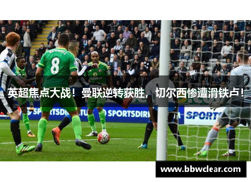 英超焦点大战！曼联逆转获胜，切尔西惨遭滑铁卢！