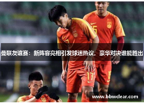 曼联友谊赛：新阵容亮相引发球迷热议，豪华对决谁能胜出