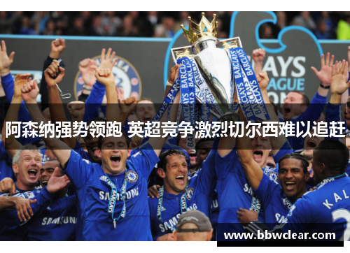 阿森纳强势领跑 英超竞争激烈切尔西难以追赶