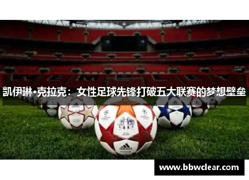 凯伊琳·克拉克：女性足球先锋打破五大联赛的梦想壁垒