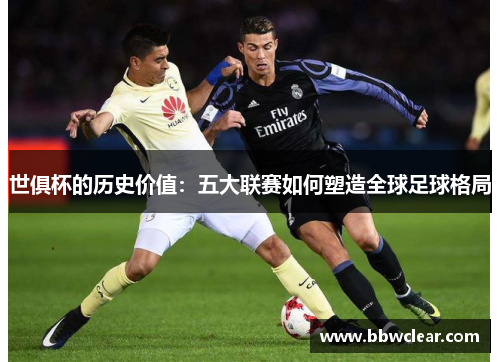 世俱杯的历史价值：五大联赛如何塑造全球足球格局