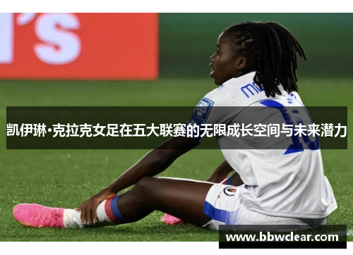 凯伊琳·克拉克女足在五大联赛的无限成长空间与未来潜力
