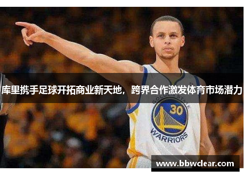 库里携手足球开拓商业新天地，跨界合作激发体育市场潜力