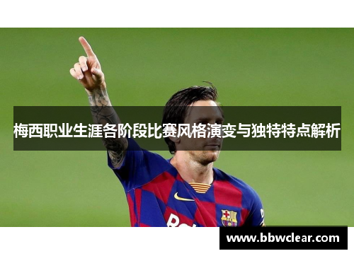 梅西职业生涯各阶段比赛风格演变与独特特点解析